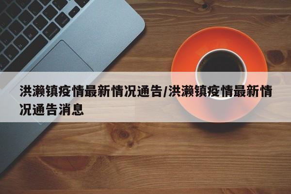 洪濑镇疫情最新情况通告/洪濑镇疫情最新情况通告消息