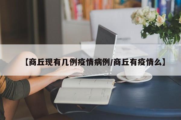 【商丘现有几例疫情病例/商丘有疫情么】