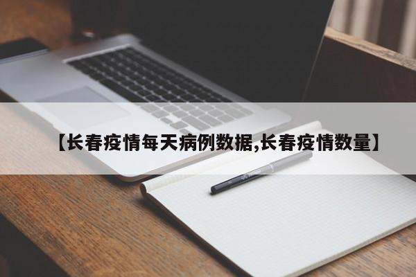 【长春疫情每天病例数据,长春疫情数量】