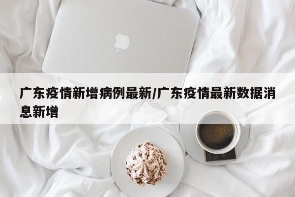 广东疫情新增病例最新/广东疫情最新数据消息新增