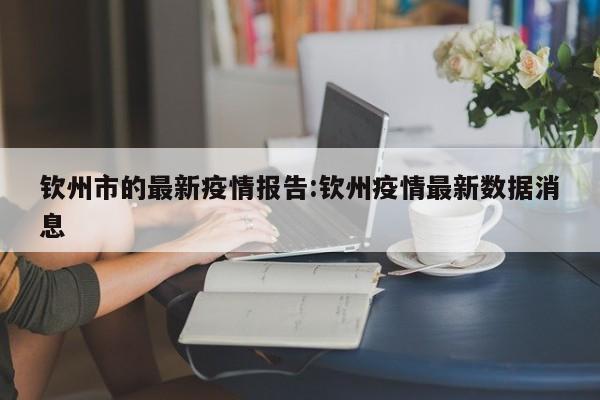 钦州市的最新疫情报告:钦州疫情最新数据消息
