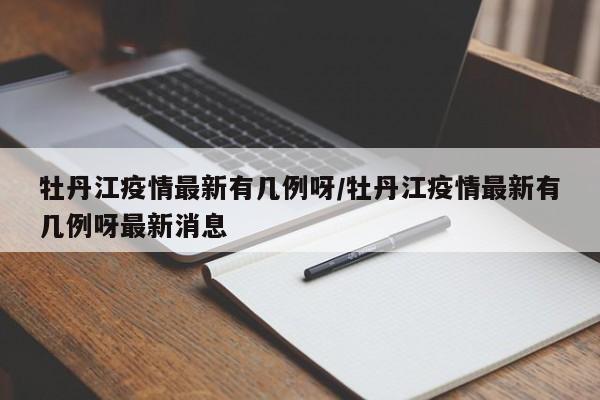 牡丹江疫情最新有几例呀/牡丹江疫情最新有几例呀最新消息