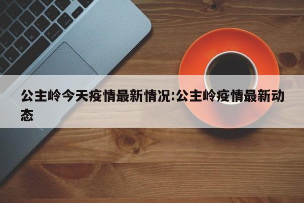 公主岭今天疫情最新情况:公主岭疫情最新动态