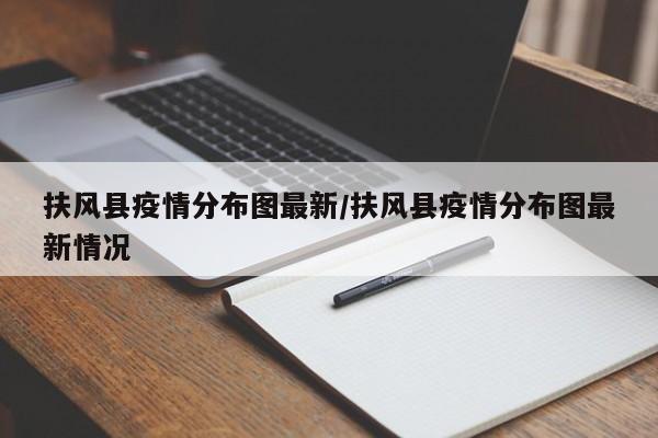 扶风县疫情分布图最新/扶风县疫情分布图最新情况