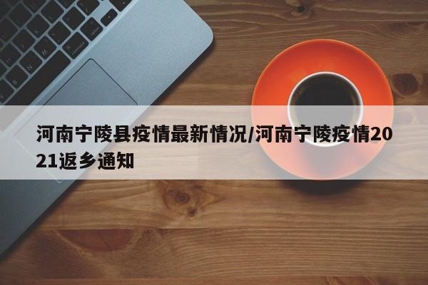 河南宁陵县疫情最新情况/河南宁陵疫情2021返乡通知