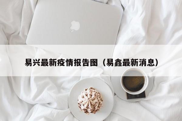 易兴最新疫情报告图(易鑫最新消息)