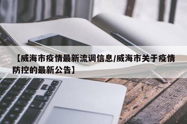 【威海市疫情最新流调信息/威海市关于疫情防控的最新公告】