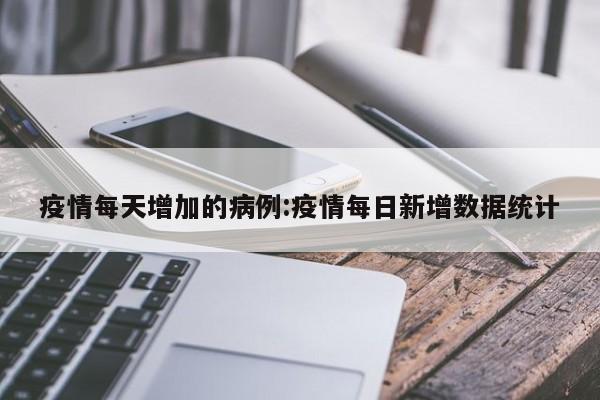 疫情每天增加的病例:疫情每日新增数据统计