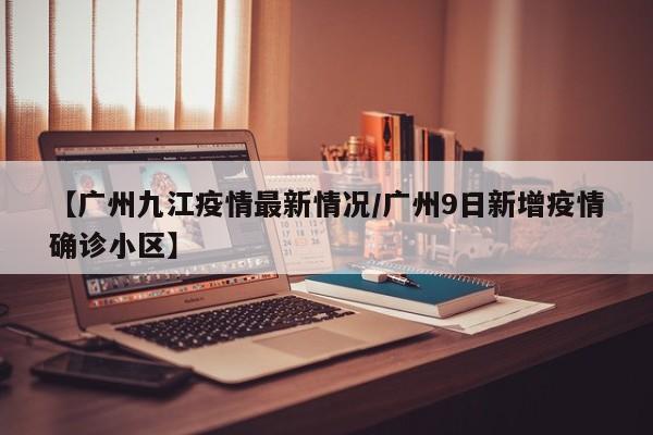 【广州九江疫情最新情况/广州9日新增疫情确诊小区】