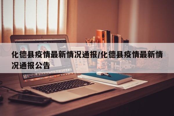 化德县疫情最新情况通报/化德县疫情最新情况通报公告
