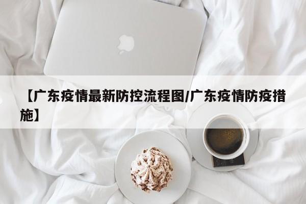 【广东疫情最新防控流程图/广东疫情防疫措施】