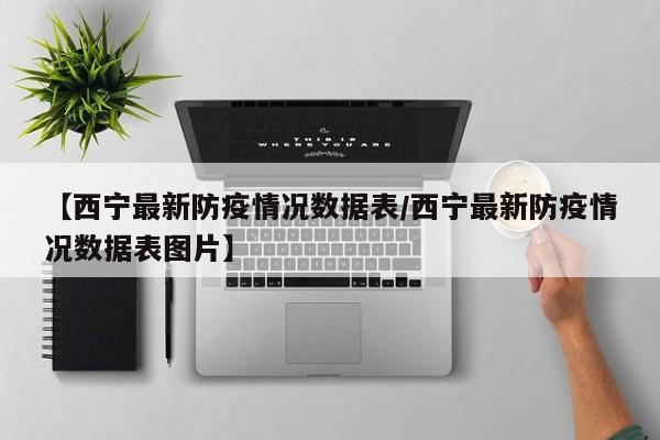 【西宁最新防疫情况数据表/西宁最新防疫情况数据表图片】