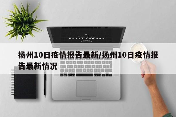 扬州10日疫情报告最新/扬州10日疫情报告最新情况