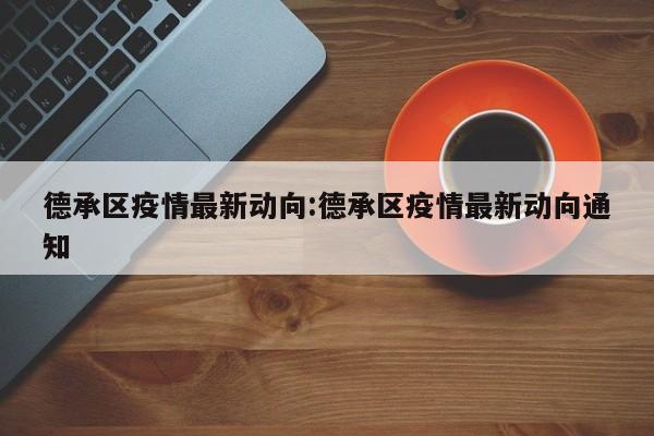 德承区疫情最新动向:德承区疫情最新动向通知