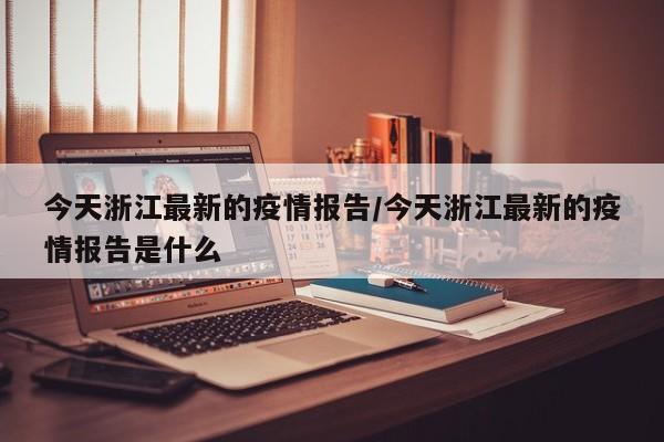 今天浙江最新的疫情报告/今天浙江最新的疫情报告是什么
