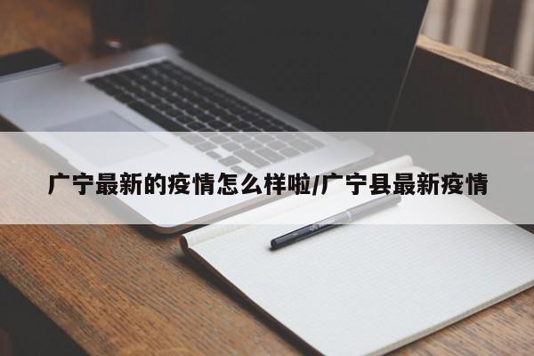 广宁最新的疫情怎么样啦/广宁县最新疫情