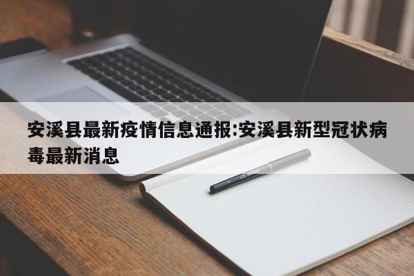 安溪县最新疫情信息通报:安溪县新型冠状病毒最新消息