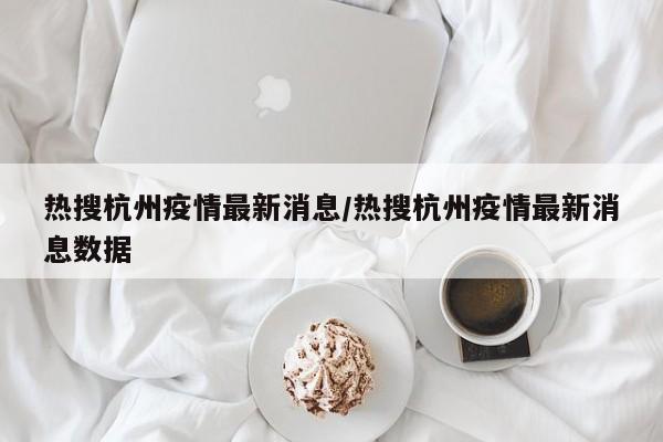 热搜杭州疫情最新消息/热搜杭州疫情最新消息数据