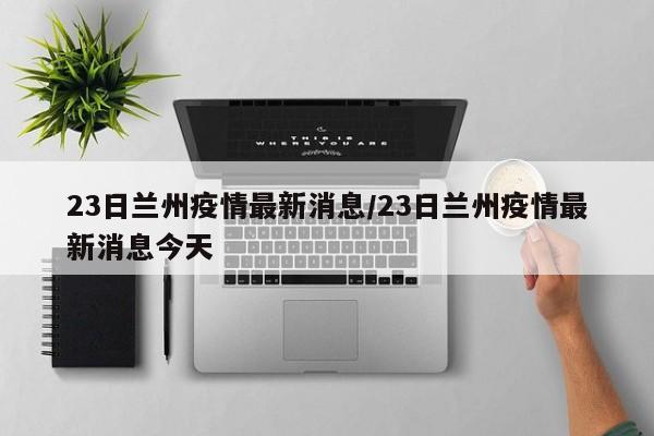 23日兰州疫情最新消息/23日兰州疫情最新消息今天