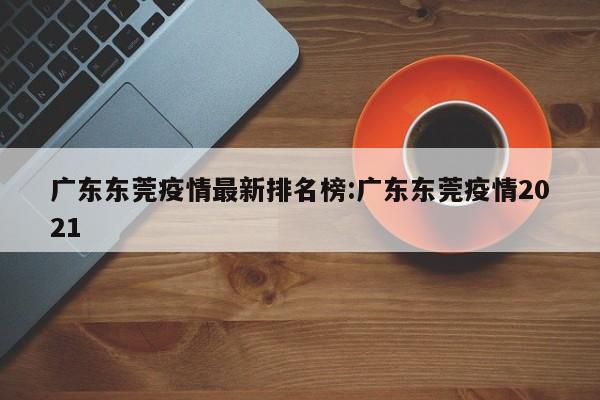 广东东莞疫情最新排名榜:广东东莞疫情2021