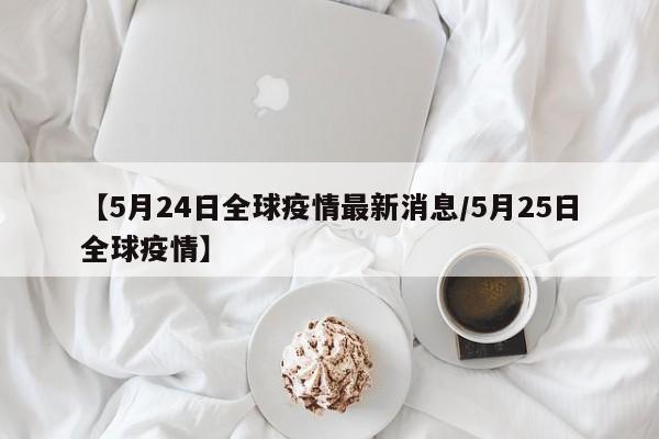 【5月24日全球疫情最新消息/5月25日全球疫情】