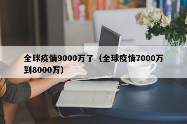 全球疫情9000万了(全球疫情7000万到8000万)
