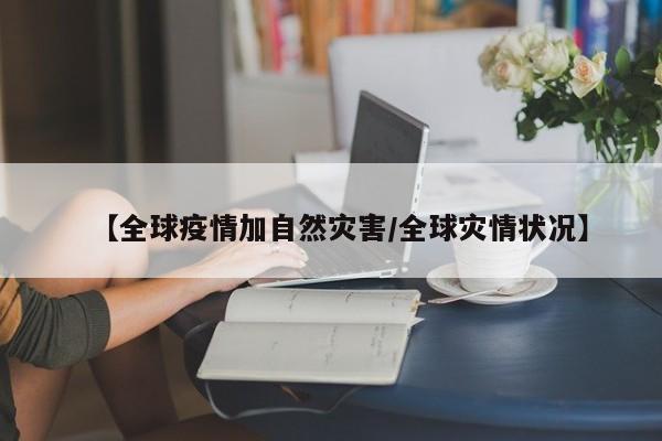 【全球疫情加自然灾害/全球灾情状况】