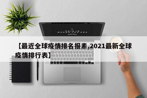 【最近全球疫情排名报素,2021最新全球疫情排行表】