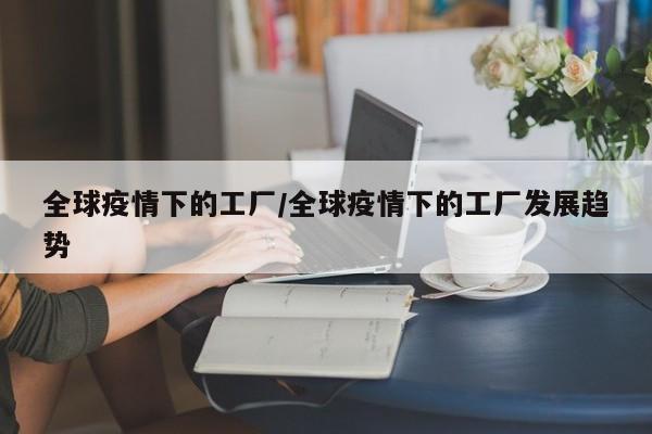 全球疫情下的工厂/全球疫情下的工厂发展趋势