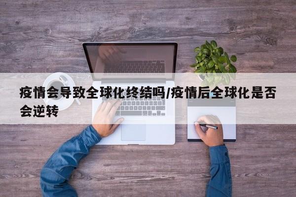 疫情会导致全球化终结吗/疫情后全球化是否会逆转
