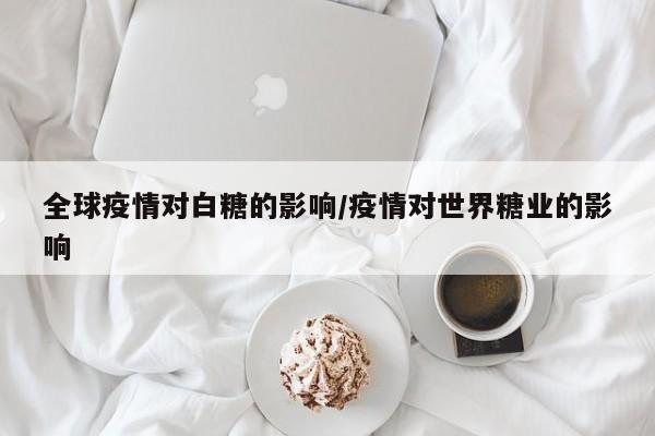 全球疫情对白糖的影响/疫情对世界糖业的影响