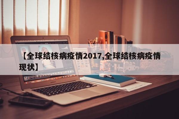 【全球结核病疫情2017,全球结核病疫情现状】