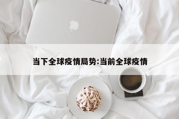 当下全球疫情局势:当前全球疫情
