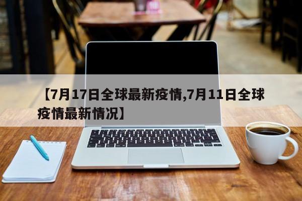 【7月17日全球最新疫情,7月11日全球疫情最新情况】
