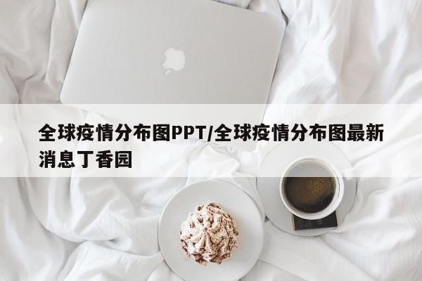 全球疫情分布图PPT/全球疫情分布图最新消息丁香园
