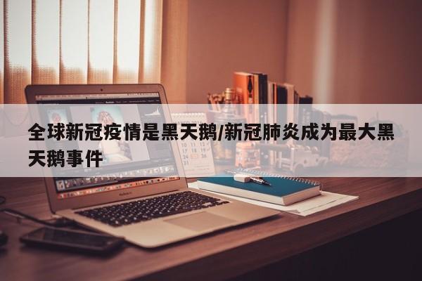 全球新冠疫情是黑天鹅/新冠肺炎成为最大黑天鹅事件