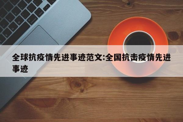 全球抗疫情先进事迹范文:全国抗击疫情先进事迹