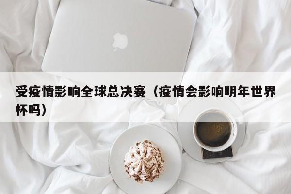 受疫情影响全球总决赛(疫情会影响明年世界杯吗)