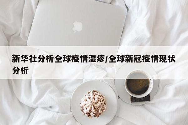 新华社分析全球疫情湿疹/全球新冠疫情现状分析