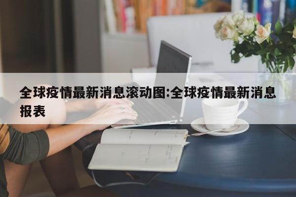 全球疫情最新消息滚动图:全球疫情最新消息报表