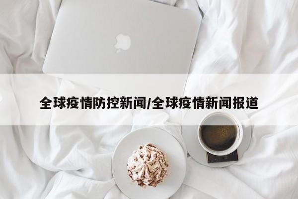 全球疫情防控新闻/全球疫情新闻报道