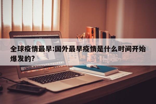 全球疫情最早:国外最早疫情是什么时间开始爆发的?