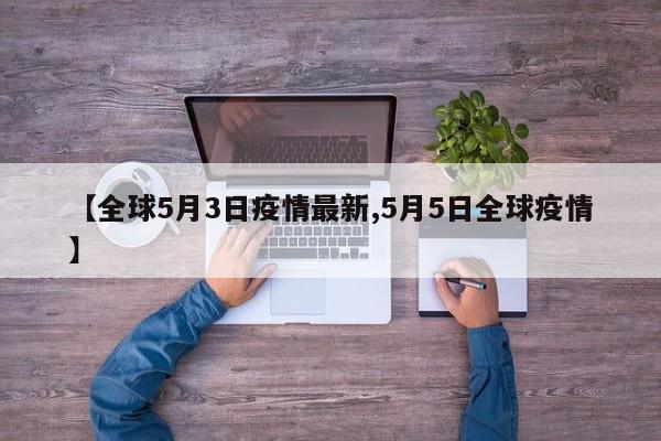 【全球5月3日疫情最新,5月5日全球疫情】