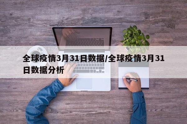 全球疫情3月31日数据/全球疫情3月31日数据分析