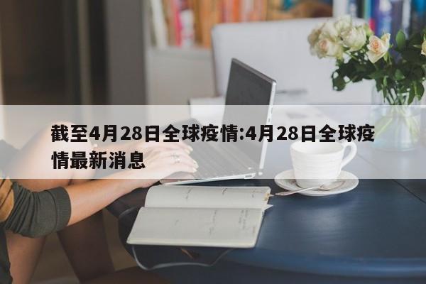 截至4月28日全球疫情:4月28日全球疫情最新消息