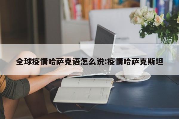 全球疫情哈萨克语怎么说:疫情哈萨克斯坦