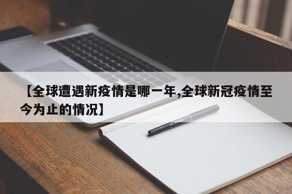 【全球遭遇新疫情是哪一年,全球新冠疫情至今为止的情况】