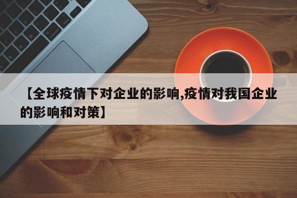 【全球疫情下对企业的影响,疫情对我国企业的影响和对策】