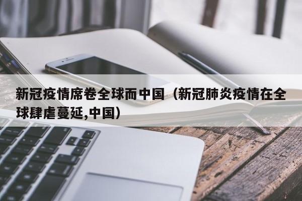 新冠疫情席卷全球而中国(新冠肺炎疫情在全球肆虐蔓延,中国)