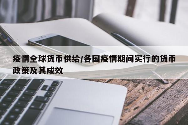 疫情全球货币供给/各国疫情期间实行的货币政策及其成效